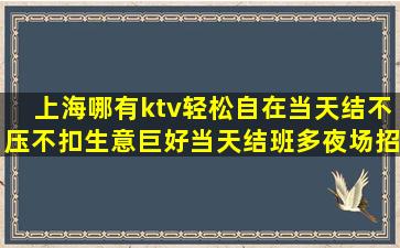 上海哪有ktv轻松自在当天结不压不扣生意巨好当天结班多夜场招