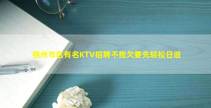 梧州市区有名KTV招聘不拖欠要先轻松日进